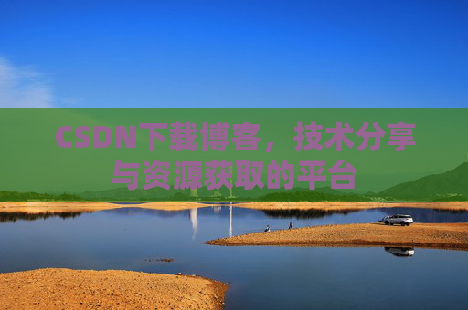 CSDN下载博客，技术分享与资源获取的平台